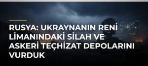 Rusya: Ukraynanın Reni Limanındaki silah ve askeri teçhizat depolarını vurduk