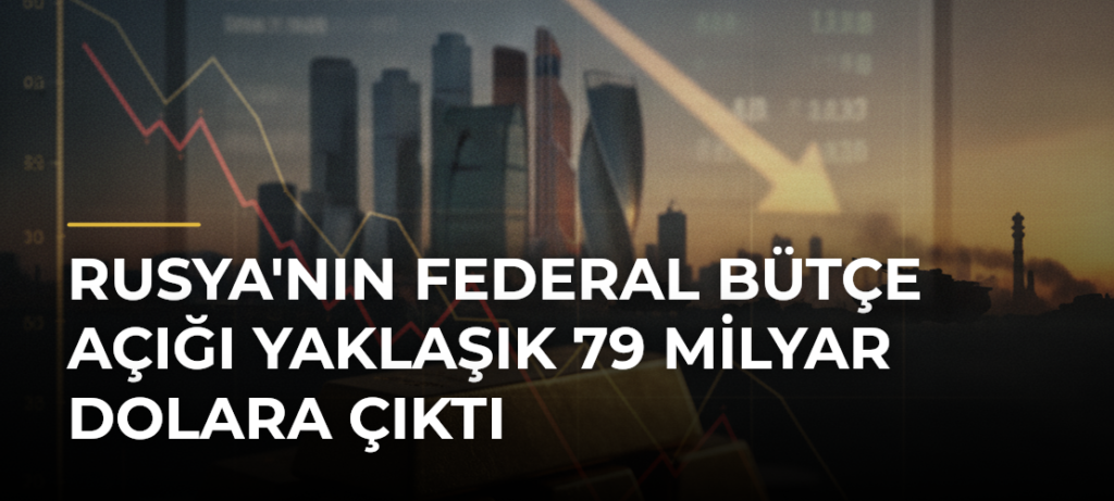 Rusya’nın federal bütçe açığı yaklaşık 79 milyar dolara çıktı