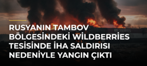 Rusyanın Tambov bölgesindeki Wildberries tesisinde İHA saldırısı nedeniyle yangın çıktı