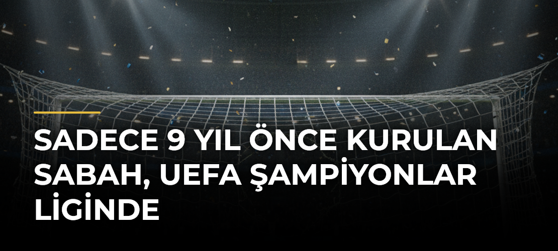 Sadece 9 Yıl Önce Kurulan Sabah, UEFA Şampiyonlar Liginde