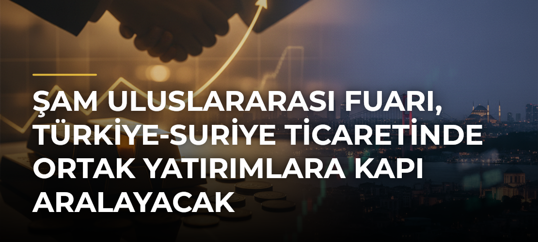 Şam Uluslararası Fuarı, Türkiye-Suriye ticaretinde ortak yatırımlara kapı aralayacak