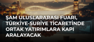 Şam Uluslararası Fuarı, Türkiye-Suriye ticaretinde ortak yatırımlara kapı aralayacak