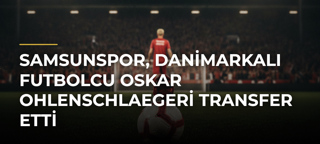 Samsunspor, Danimarkalı futbolcu Oskar Ohlenschlaegeri transfer etti - Mirat Haber