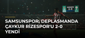 Samsunspor, Deplasmanda Çaykur Rizespor’u 2-0 Yendi