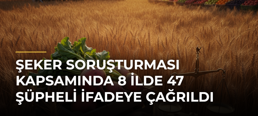 Şeker Soruşturması kapsamında 8 ilde 47 şüpheli ifadeye çağrıldı