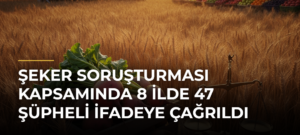 Şeker Soruşturması kapsamında 8 ilde 47 şüpheli ifadeye çağrıldı