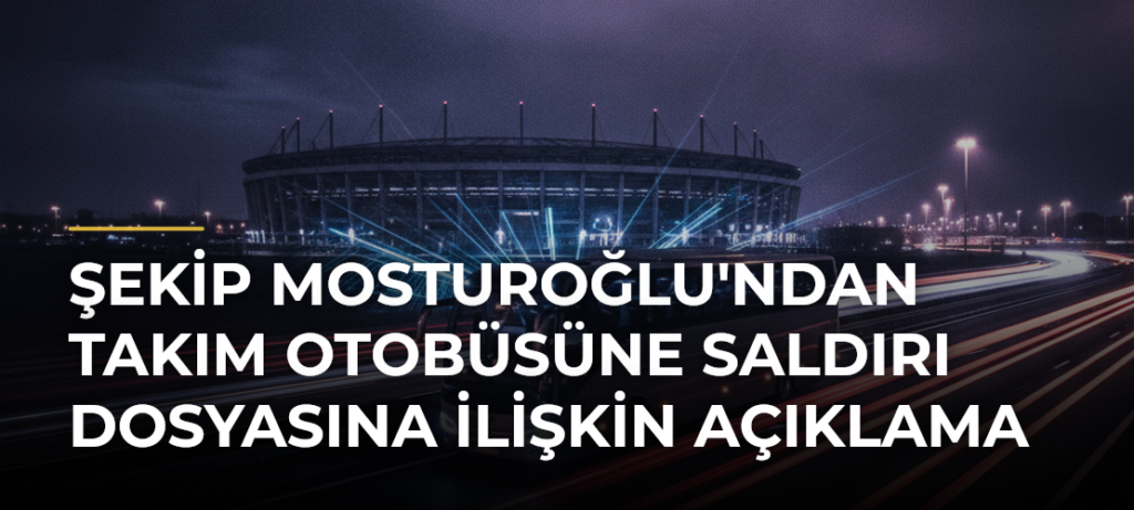 Şekip Mosturoğlu’ndan takım otobüsüne saldırı dosyasına ilişkin açıklama