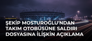 Şekip Mosturoğlu’ndan takım otobüsüne saldırı dosyasına ilişkin açıklama