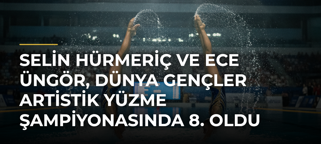 Selin Hürmeriç ve Ece Üngör, Dünya Gençler Artistik Yüzme Şampiyonasında 8. oldu - Mirat Haber