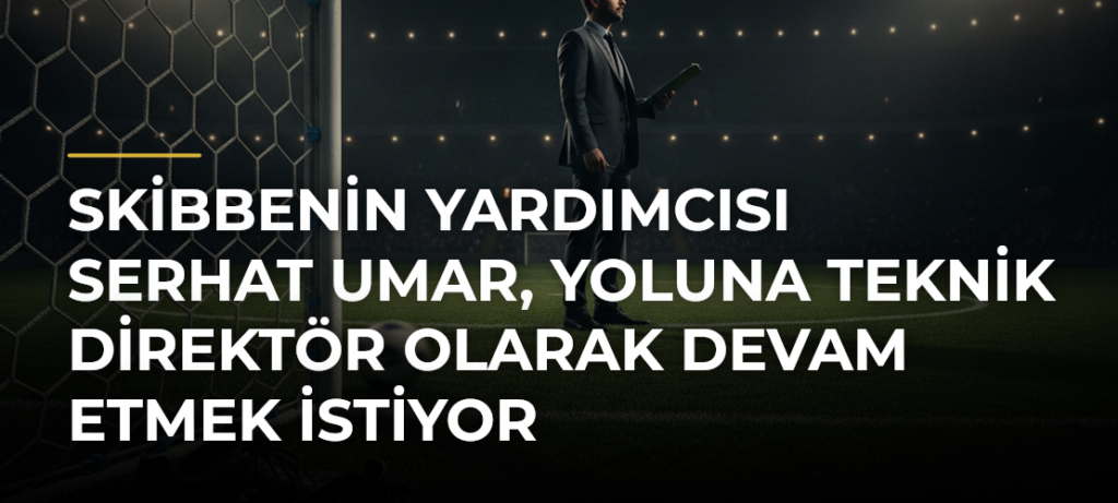 Skibbenin yardımcısı Serhat Umar, yoluna teknik direktör olarak devam etmek istiyor