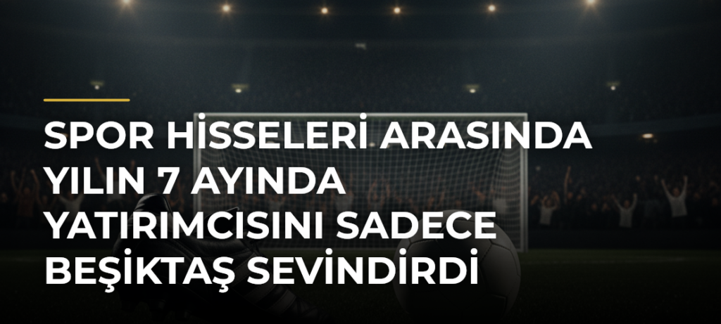 Spor hisseleri arasında yılın 7 ayında yatırımcısını sadece Beşiktaş sevindirdi