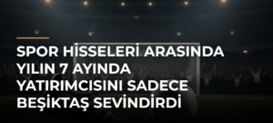 Spor hisseleri arasında yılın 7 ayında yatırımcısını sadece Beşiktaş sevindirdi