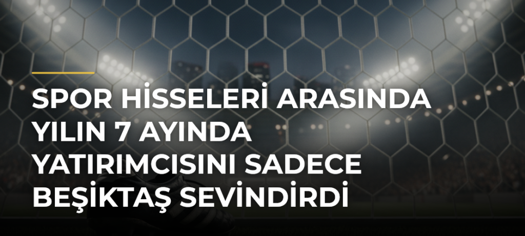 Spor Hisseleri Arasında Yılın 7 Ayında Yatırımcısını Sadece Beşiktaş Sevindirdi
