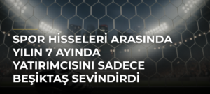 Spor Hisseleri Arasında Yılın 7 Ayında Yatırımcısını Sadece Beşiktaş Sevindirdi
