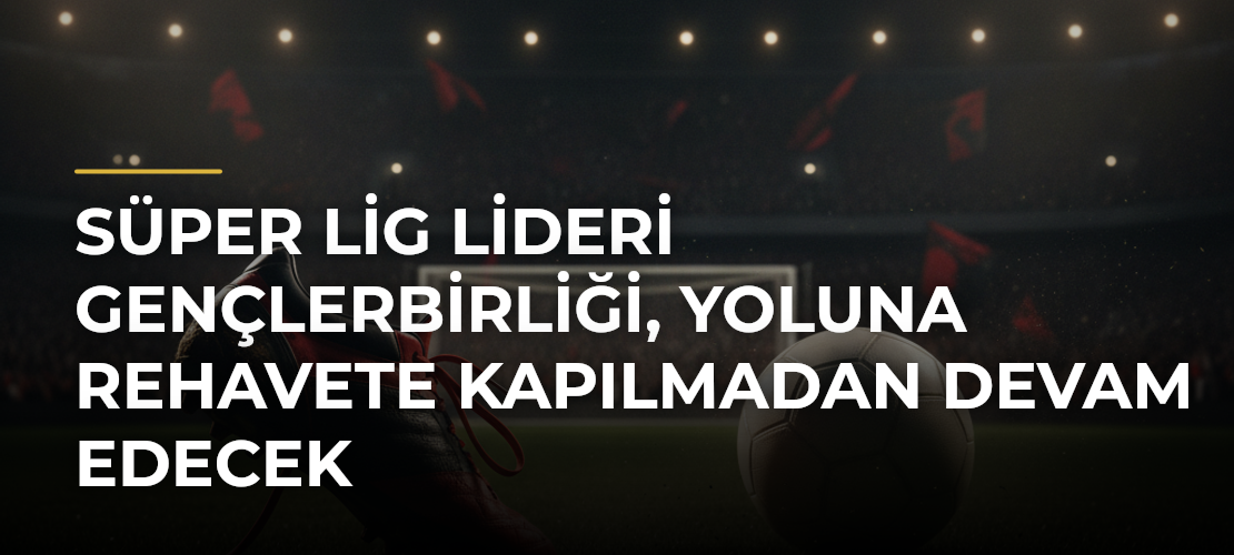 Süper Lig lideri Gençlerbirliği, yoluna rehavete kapılmadan devam edecek - Mirat Haber