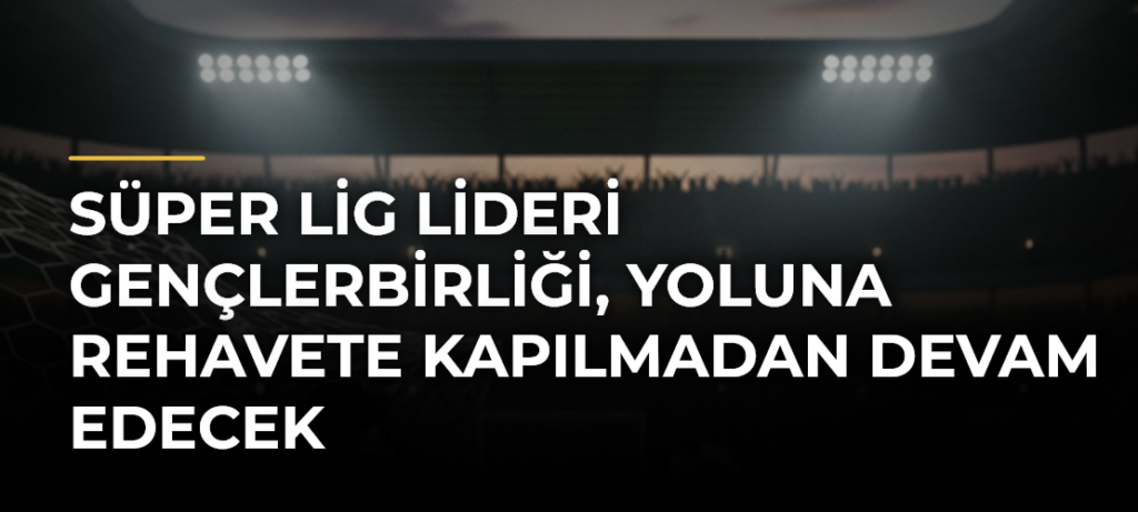 Süper Lig lideri Gençlerbirliği, yoluna rehavete kapılmadan devam edecek