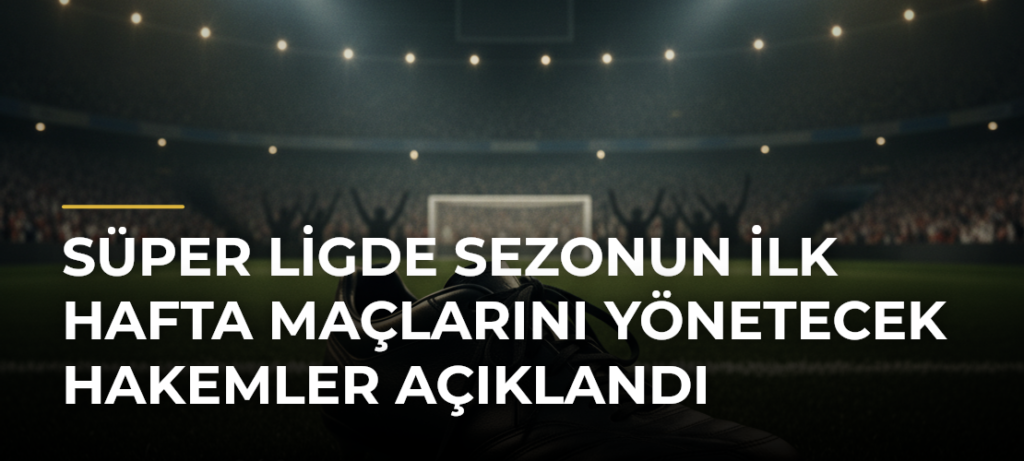 Süper Ligde Sezonun İlk Hafta Maçlarını Yönetecek Hakemler Açıklandı