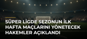 Süper Ligde Sezonun İlk Hafta Maçlarını Yönetecek Hakemler Açıklandı