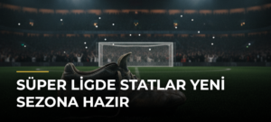 Süper Ligde Statlar Yeni Sezona Hazır