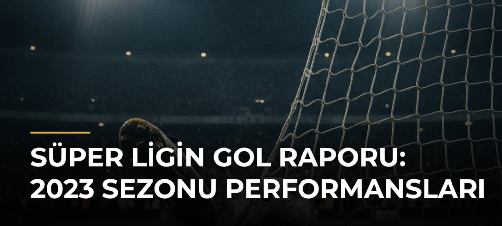 Süper Ligin Gol Raporu: 2023 Sezonu Performansları