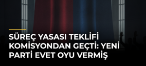 Süreç Yasası Teklifi Komisyondan Geçti: YENİ Parti Evet Oyu Vermiş