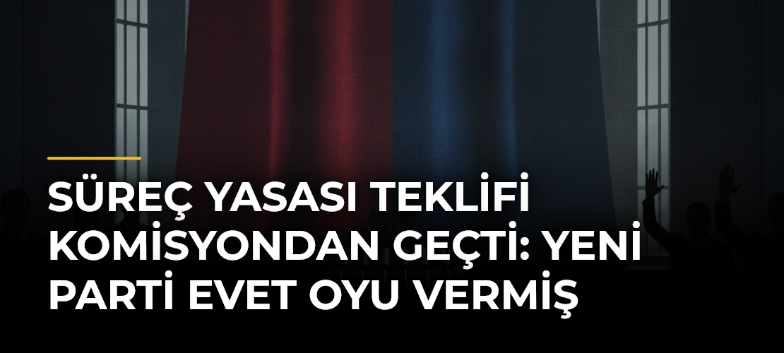 Süreç Yasası Teklifi Komisyondan Geçti: YENİ Parti Evet Oyu Vermiş