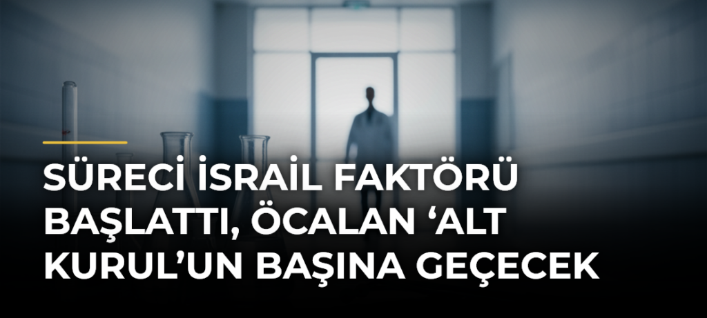 Süreci İsrail Faktörü Başlattı, Öcalan ‘Alt Kurul’un Başına Geçecek
