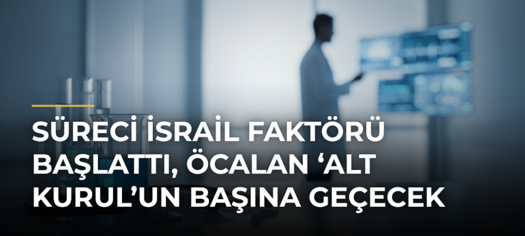 Süreci İsrail Faktörü Başlattı, Öcalan ‘Alt Kurul’un Başına Geçecek