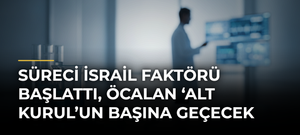 Süreci İsrail Faktörü Başlattı, Öcalan ‘Alt Kurul’un Başına Geçecek