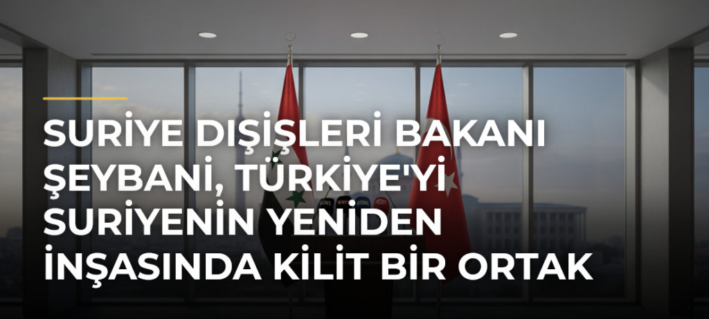 Suriye Dışişleri Bakanı Şeybani, Türkiye’yi Suriyenin Yeniden İnşasında Kilit Bir Ortak Olarak Nitelendirdi