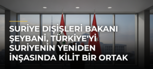 Suriye Dışişleri Bakanı Şeybani, Türkiye’yi Suriyenin Yeniden İnşasında Kilit Bir Ortak Olarak Nitelendirdi