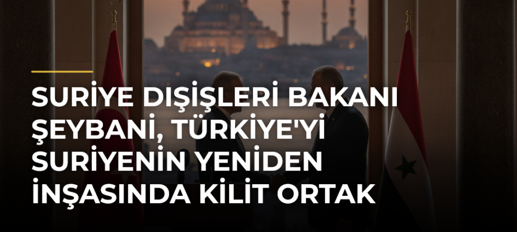 Suriye Dışişleri Bakanı Şeybani, Türkiye’yi Suriyenin Yeniden İnşasında Kilit Ortak Olarak Nitelendirdi