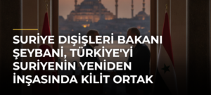 Suriye Dışişleri Bakanı Şeybani, Türkiye’yi Suriyenin Yeniden İnşasında Kilit Ortak Olarak Nitelendirdi