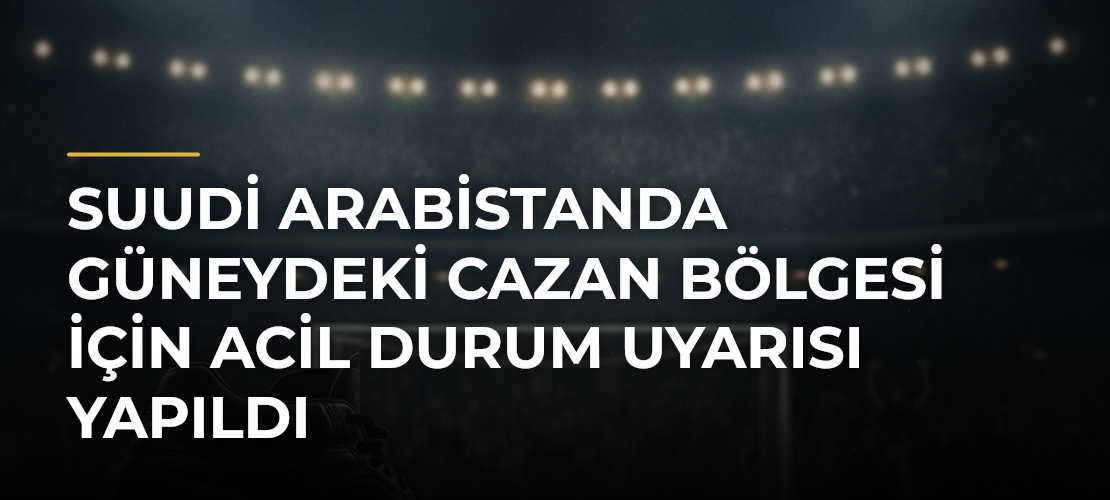 Suudi Arabistanda güneydeki Cazan bölgesi için acil durum uyarısı yapıldı - Mirat Haber