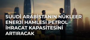 Suudi Arabistanın Nükleer Enerji Hamlesi Petrol İhracat Kapasitesini Artıracak