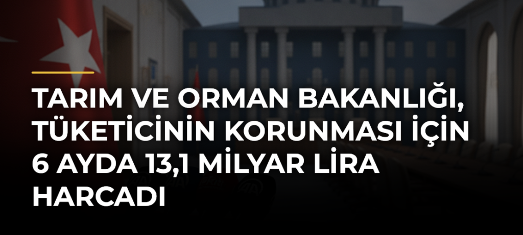 Tarım ve Orman Bakanlığı, tüketicinin korunması için 6 ayda 13,1 milyar lira harcadı
