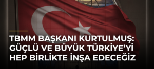 TBMM Başkanı Kurtulmuş: Güçlü ve büyük Türkiye’yi hep birlikte inşa edeceğiz