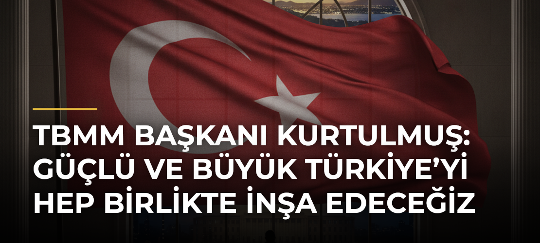 TBMM Başkanı Kurtulmuş: Güçlü ve büyük Türkiye’yi hep birlikte inşa edeceğiz