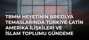TBMM heyetinin Brezilya temaslarında Türkiye-Latin Amerika ilişkileri ve İslam toplumu gündeme geldi