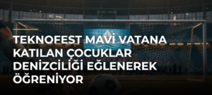 TEKNOFEST Mavi Vatana katılan çocuklar denizciliği eğlenerek öğreniyor
