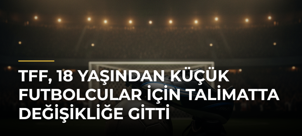TFF, 18 Yaşından Küçük Futbolcular İçin Talimatta Değişikliğe Gitti