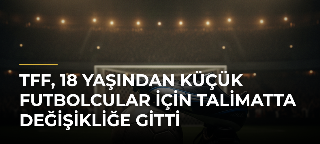 TFF, 18 Yaşından Küçük Futbolcular İçin Talimatta Değişikliğe Gitti