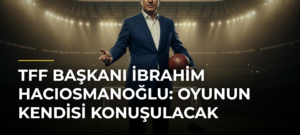 TFF Başkanı İbrahim Hacıosmanoğlu: Oyunun Kendisi Konuşulacak