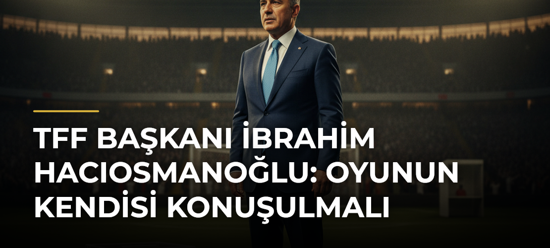 TFF Başkanı İbrahim Hacıosmanoğlu: Oyunun Kendisi Konuşulmalı - Mirat Haber