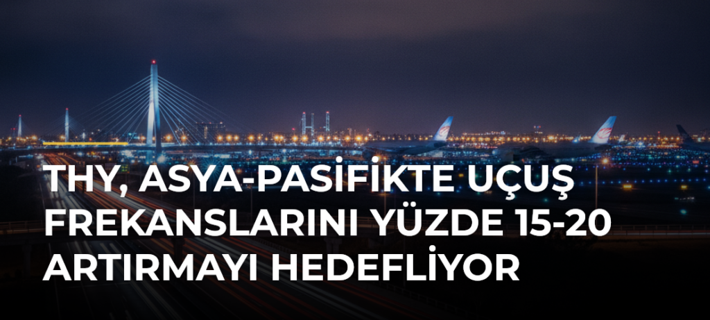 THY, Asya-Pasifikte uçuş frekanslarını yüzde 15-20 artırmayı hedefliyor