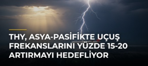 THY, Asya-Pasifikte uçuş frekanslarını yüzde 15-20 artırmayı hedefliyor