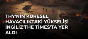 THY’nin Küresel Havacılıktaki Yükselişi İngiliz The Times’ta Yer Aldı