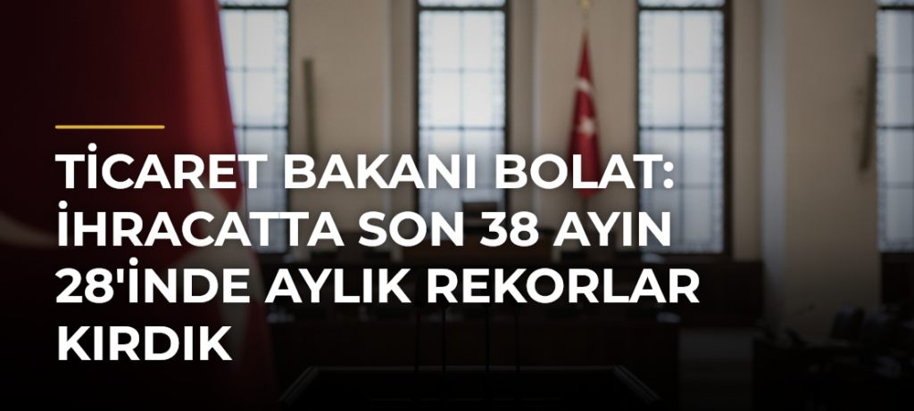 Ticaret Bakanı Bolat: İhracatta Son 38 Ayın 28’inde Aylık Rekorlar Kırdık