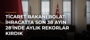 Ticaret Bakanı Bolat: İhracatta Son 38 Ayın 28’inde Aylık Rekorlar Kırdık