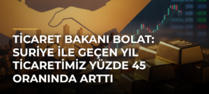 Ticaret Bakanı Bolat: Suriye ile geçen yıl ticaretimiz yüzde 45 oranında arttı
